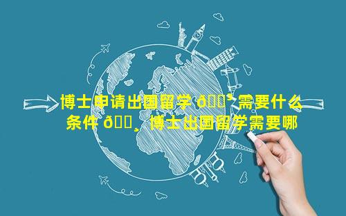 博士申请出国留学 🌳 需要什么条件 🌸  博士出国留学需要哪些条件